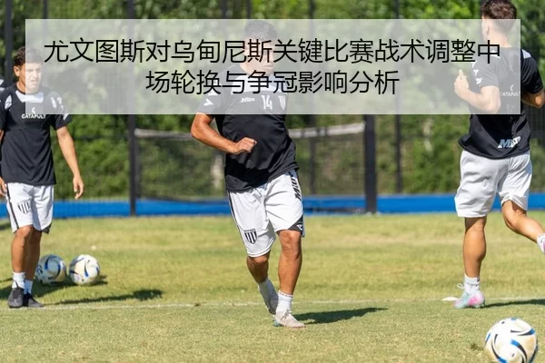 尤文图斯对乌甸尼斯关键比赛战术调整中场轮换与争冠影响分析
